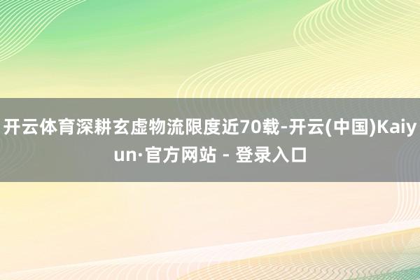 开云体育深耕玄虚物流限度近70载-开云(中国)Kaiyun·官方网站 - 登录入口