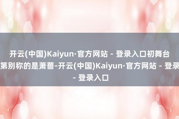 开云(中国)Kaiyun·官方网站 - 登录入口初舞台得到第别称的是萧蔷-开云(中国)Kaiyun·官方网站 - 登录入口