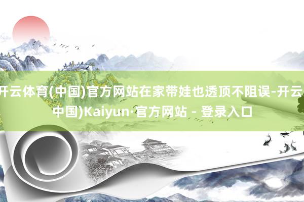 开云体育(中国)官方网站在家带娃也透顶不阻误-开云(中国)Kaiyun·官方网站 - 登录入口