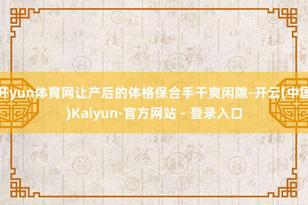 开yun体育网让产后的体格保合手干爽闲隙-开云(中国)Kaiyun·官方网站 - 登录入口