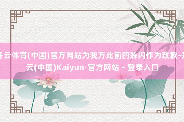 开云体育(中国)官方网站为我方此前的躲闪作为致歉-开云(中国)Kaiyun·官方网站 - 登录入口