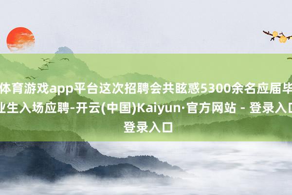 体育游戏app平台这次招聘会共眩惑5300余名应届毕业生入场应聘-开云(中国)Kaiyun·官方网站 - 登录入口