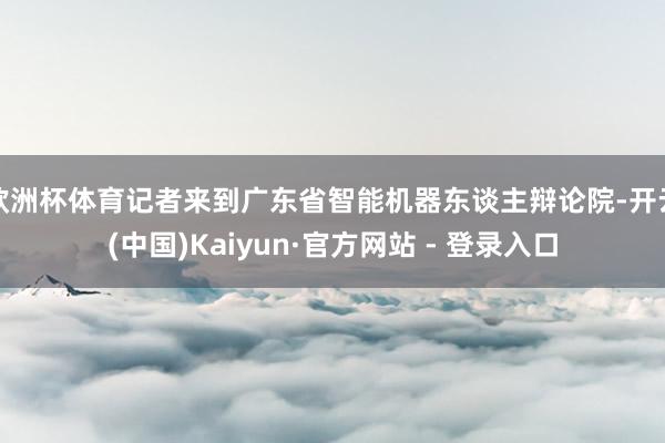 欧洲杯体育记者来到广东省智能机器东谈主辩论院-开云(中国)Kaiyun·官方网站 - 登录入口