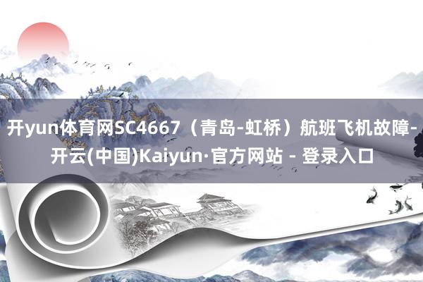 开yun体育网SC4667（青岛-虹桥）航班飞机故障-开云(中国)Kaiyun·官方网站 - 登录入口
