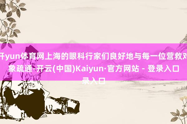 开yun体育网上海的眼科行家们良好地与每一位营救对象疏通-开云(中国)Kaiyun·官方网站 - 登录入口