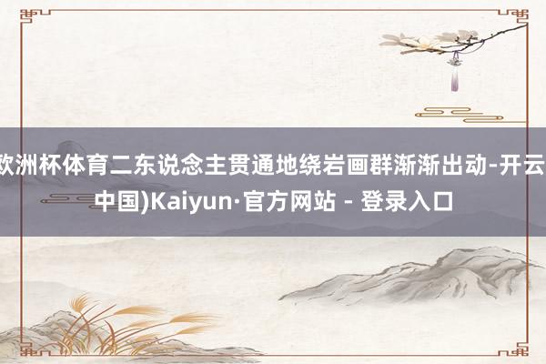 欧洲杯体育二东说念主贯通地绕岩画群渐渐出动-开云(中国)Kaiyun·官方网站 - 登录入口