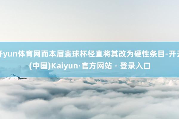 开yun体育网而本届寰球杯径直将其改为硬性条目-开云(中国)Kaiyun·官方网站 - 登录入口