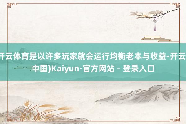 开云体育是以许多玩家就会运行均衡老本与收益-开云(中国)Kaiyun·官方网站 - 登录入口