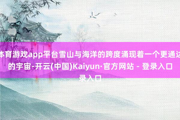 体育游戏app平台雪山与海洋的跨度涌现着一个更通达的宇宙-开云(中国)Kaiyun·官方网站 - 登录入口