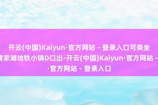 开云(中国)Kaiyun·官方网站 - 登录入口可乘坐8号线从黄家湖地铁小镇D口出-开云(中国)Kaiyun·官方网站 - 登录入口
