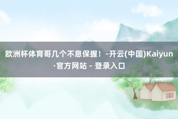 欧洲杯体育哥几个不息保握！-开云(中国)Kaiyun·官方网站 - 登录入口