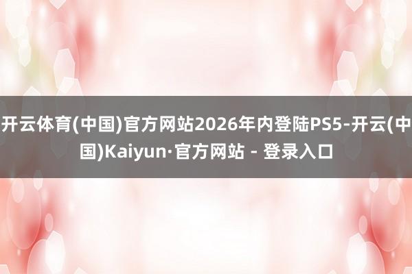 开云体育(中国)官方网站2026年内登陆PS5-开云(中国)Kaiyun·官方网站 - 登录入口
