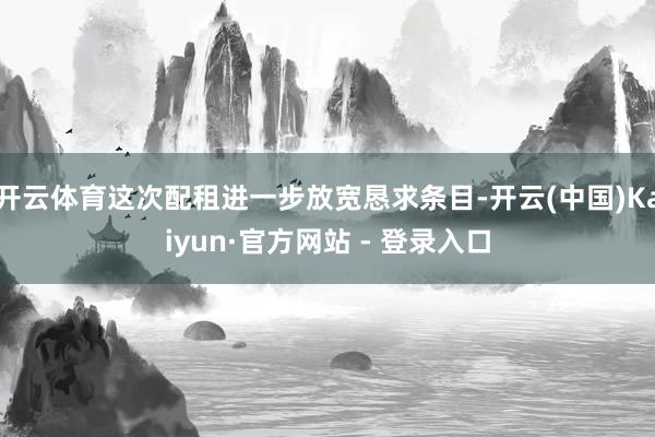 开云体育这次配租进一步放宽恳求条目-开云(中国)Kaiyun·官方网站 - 登录入口