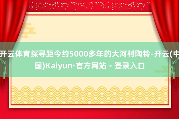 开云体育探寻距今约5000多年的大河村陶铃-开云(中国)Kaiyun·官方网站 - 登录入口