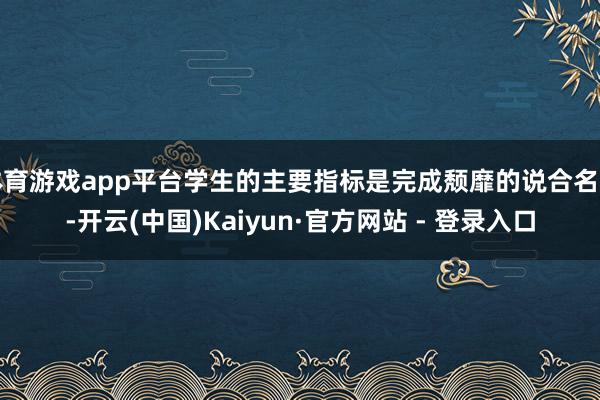 体育游戏app平台学生的主要指标是完成颓靡的说合名堂-开云(中国)Kaiyun·官方网站 - 登录入口