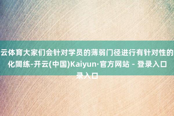 开云体育大家们会针对学员的薄弱门径进行有针对性的强化闇练-开云(中国)Kaiyun·官方网站 - 登录入口