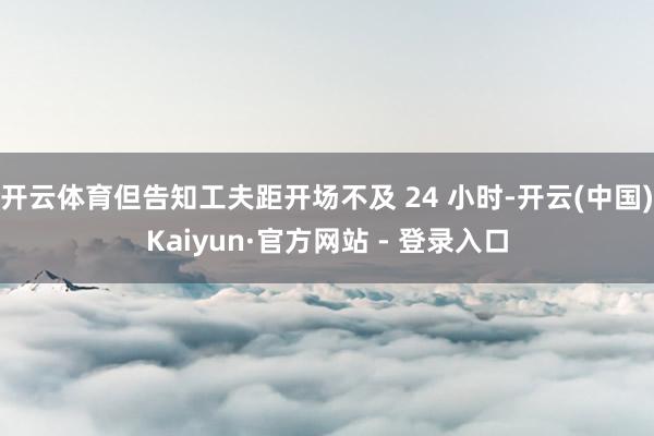 开云体育但告知工夫距开场不及 24 小时-开云(中国)Kaiyun·官方网站 - 登录入口