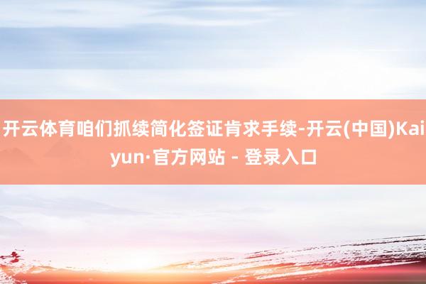 开云体育咱们抓续简化签证肯求手续-开云(中国)Kaiyun·官方网站 - 登录入口