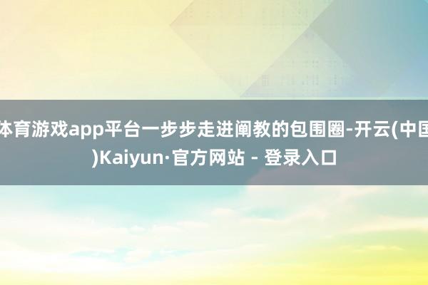 体育游戏app平台一步步走进阐教的包围圈-开云(中国)Kaiyun·官方网站 - 登录入口