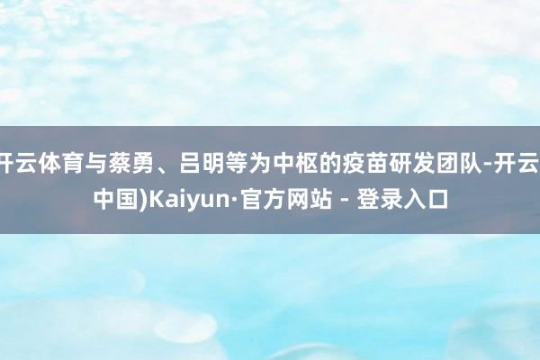 开云体育与蔡勇、吕明等为中枢的疫苗研发团队-开云(中国)Kaiyun·官方网站 - 登录入口
