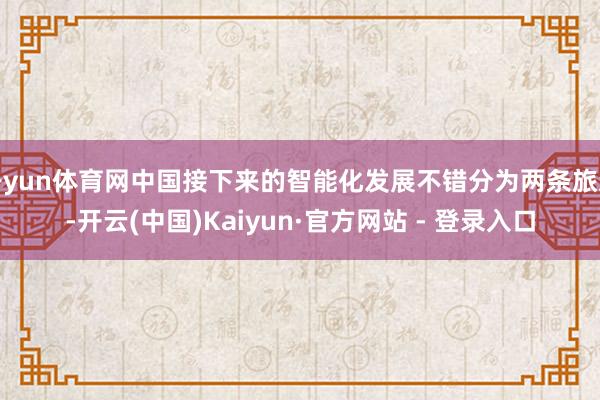 开yun体育网中国接下来的智能化发展不错分为两条旅途-开云(中国)Kaiyun·官方网站 - 登录入口