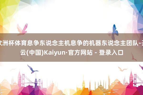 欧洲杯体育息争东说念主机息争的机器东说念主团队-开云(中国)Kaiyun·官方网站 - 登录入口