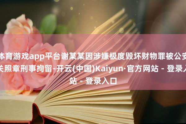 体育游戏app平台谢某某因涉嫌极度毁坏财物罪被公安机关照章刑事拘留-开云(中国)Kaiyun·官方网站 - 登录入口