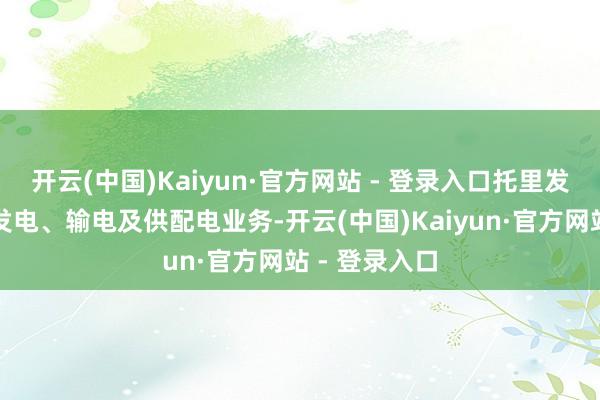 开云(中国)Kaiyun·官方网站 - 登录入口托里发电主要从事发电、输电及供配电业务-开云(中国)Kaiyun·官方网站 - 登录入口