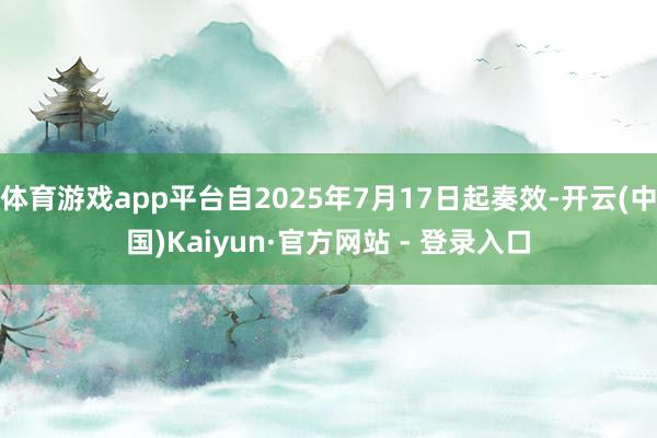 体育游戏app平台自2025年7月17日起奏效-开云(中国)Kaiyun·官方网站 - 登录入口