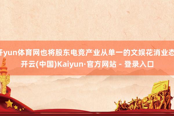 开yun体育网也将股东电竞产业从单一的文娱花消业态-开云(中国)Kaiyun·官方网站 - 登录入口