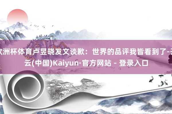 欧洲杯体育卢昱晓发文谈歉：世界的品评我皆看到了-开云(中国)Kaiyun·官方网站 - 登录入口