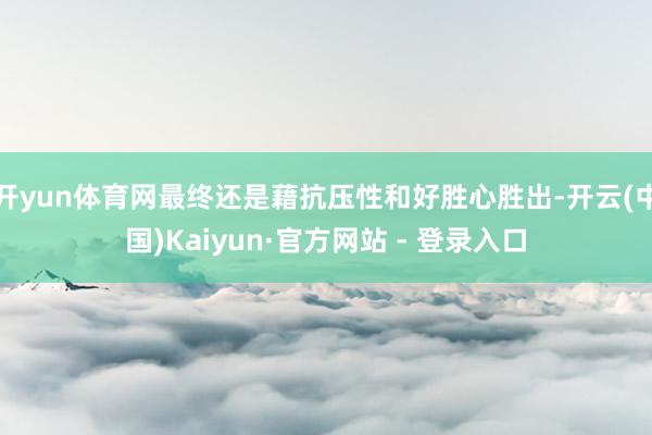 开yun体育网最终还是藉抗压性和好胜心胜出-开云(中国)Kaiyun·官方网站 - 登录入口
