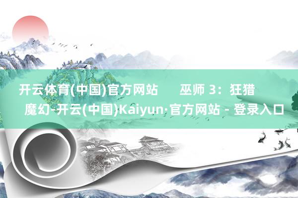 开云体育(中国)官方网站      巫师 3：狂猎          魔幻-开云(中国)Kaiyun·官方网站 - 登录入口