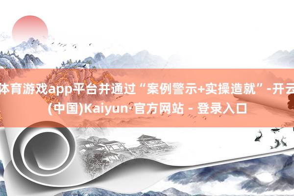 体育游戏app平台并通过“案例警示+实操造就”-开云(中国)Kaiyun·官方网站 - 登录入口