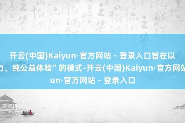 开云(中国)Kaiyun·官方网站 - 登录入口旨在以“零竞赛压力、纯公益体验”的模式-开云(中国)Kaiyun·官方网站 - 登录入口