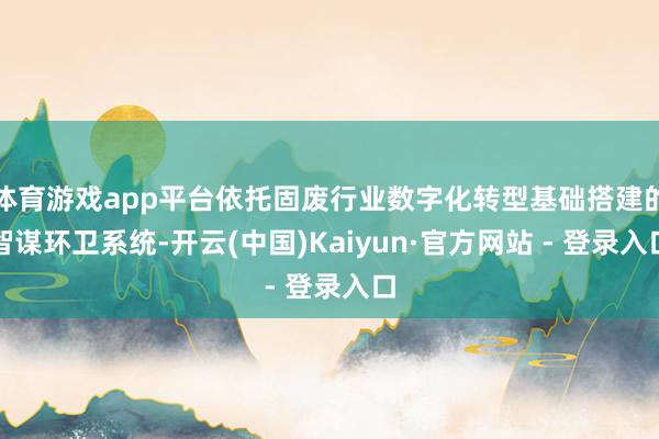 体育游戏app平台依托固废行业数字化转型基础搭建的智谋环卫系统-开云(中国)Kaiyun·官方网站 - 登录入口